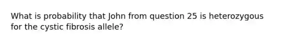 What is probability that John from question 25 is heterozygous for the cystic fibrosis allele?