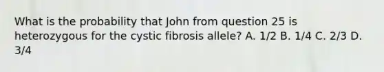 What is the probability that John from question 25 is heterozygous for the cystic fibrosis allele? A. 1/2 B. 1/4 C. 2/3 D. 3/4