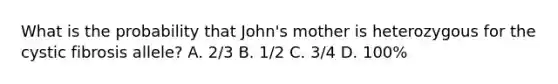 What is the probability that John's mother is heterozygous for the cystic fibrosis allele? A. 2/3 B. 1/2 C. 3/4 D. 100%