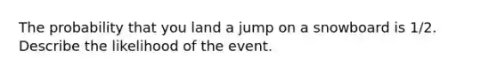 The probability that you land a jump on a snowboard is 1/2. Describe the likelihood of the event.