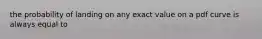 the probability of landing on any exact value on a pdf curve is always equal to