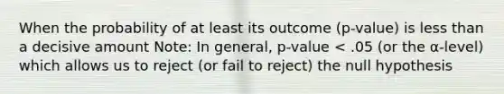 When the probability of at least its outcome (p-value) is less than a decisive amount Note: In general, p-value < .05 (or the α-level) which allows us to reject (or fail to reject) the null hypothesis