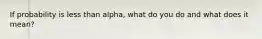 If probability is less than alpha, what do you do and what does it mean?