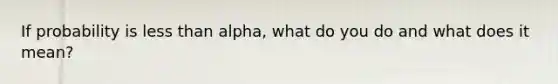 If probability is less than alpha, what do you do and what does it mean?