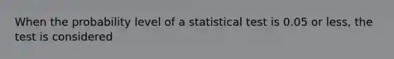 When the probability level of a statistical test is 0.05 or less, the test is considered