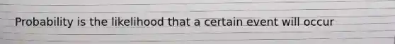 Probability is the likelihood that a certain event will occur