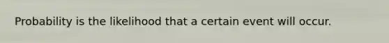 Probability is the likelihood that a certain event will occur.