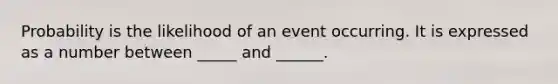 Probability is the likelihood of an event occurring. It is expressed as a number between _____ and ______.