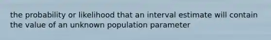 the probability or likelihood that an interval estimate will contain the value of an unknown population parameter