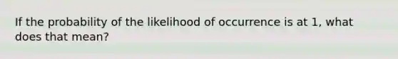 If the probability of the likelihood of occurrence is at 1, what does that mean?