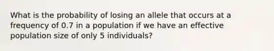 What is the probability of losing an allele that occurs at a frequency of 0.7 in a population if we have an effective population size of only 5 individuals?