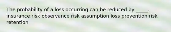 The probability of a loss occurring can be reduced by _____. insurance risk observance risk assumption loss prevention risk retention