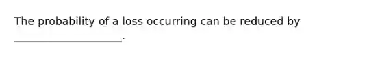 The probability of a loss occurring can be reduced by ____________________.