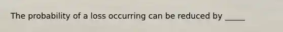 The probability of a loss occurring can be reduced by _____