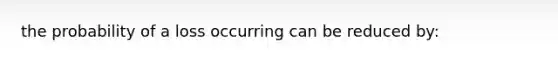 the probability of a loss occurring can be reduced by: