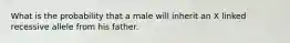 What is the probability that a male will inherit an X linked recessive allele from his father.