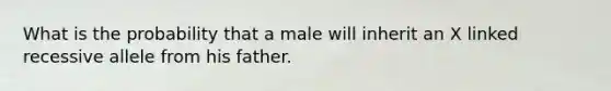 What is the probability that a male will inherit an X linked recessive allele from his father.