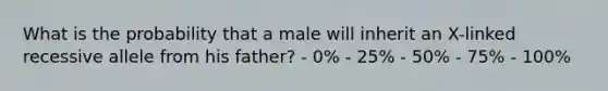 What is the probability that a male will inherit an X-linked recessive allele from his father? - 0% - 25% - 50% - 75% - 100%