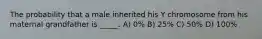 The probability that a male inherited his Y chromosome from his maternal grandfather is _____. A) 0% B) 25% C) 50% D) 100%