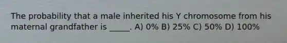 The probability that a male inherited his Y chromosome from his maternal grandfather is _____. A) 0% B) 25% C) 50% D) 100%