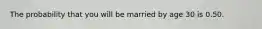 The probability that you will be married by age 30 is 0.50.