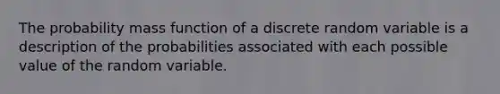 The probability mass function of a discrete random variable is a description of the probabilities associated with each possible value of the random variable.