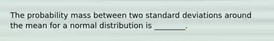 The probability mass between two standard deviations around the mean for a normal distribution is ________.