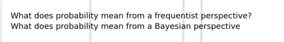 What does probability mean from a frequentist perspective? What does probability mean from a Bayesian perspective