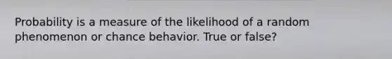 Probability is a measure of the likelihood of a random phenomenon or chance behavior. True or false?