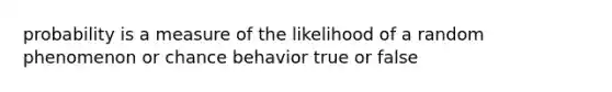 probability is a measure of the likelihood of a random phenomenon or chance behavior true or false