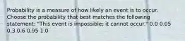 Probability is a measure of how likely an event is to occur. Choose the probability that best matches the following statement: "This event is impossible; it cannot occur." 0.0 0.05 0.3 0.6 0.95 1.0