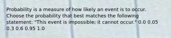 Probability is a measure of how likely an event is to occur. Choose the probability that best matches the following statement: "This event is impossible; it cannot occur." 0.0 0.05 0.3 0.6 0.95 1.0