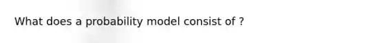 What does a probability model consist of ?