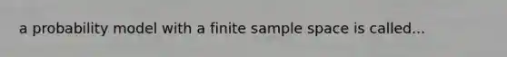 a probability model with a finite sample space is called...