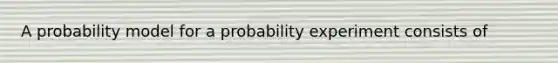 A probability model for a probability experiment consists of