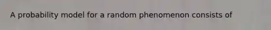 A probability model for a random phenomenon consists of