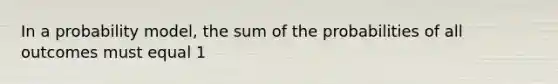 In a probability​ model, the sum of the probabilities of all outcomes must equal 1