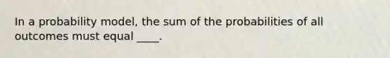In a probability​ model, the sum of the probabilities of all outcomes must equal ____.