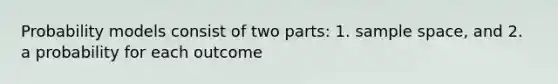 Probability models consist of two parts: 1. sample space, and 2. a probability for each outcome