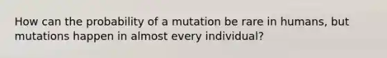 How can the probability of a mutation be rare in humans, but mutations happen in almost every individual?