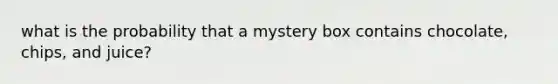 what is the probability that a mystery box contains chocolate, chips, and juice?