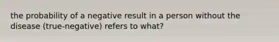 the probability of a negative result in a person without the disease (true-negative) refers to what?