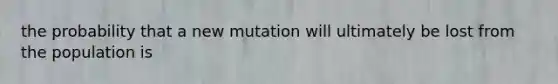 the probability that a new mutation will ultimately be lost from the population is