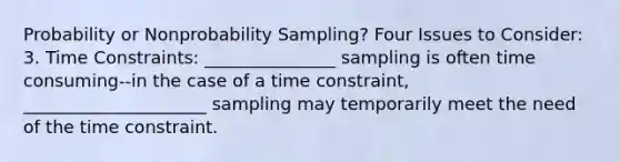 Probability or Nonprobability Sampling? Four Issues to Consider: 3. Time Constraints: _______________ sampling is often time consuming--in the case of a time constraint, _____________________ sampling may temporarily meet the need of the time constraint.