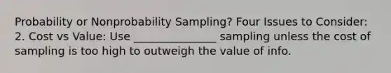 Probability or Nonprobability Sampling? Four Issues to Consider: 2. Cost vs Value: Use _______________ sampling unless the cost of sampling is too high to outweigh the value of info.