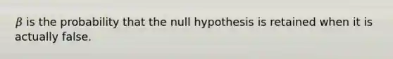 𝛽 is the probability that the null hypothesis is retained when it is actually false.