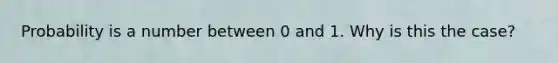 Probability is a number between 0 and 1. Why is this the case?