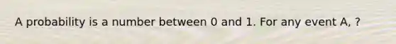 A probability is a number between 0 and 1. For any event A, ?