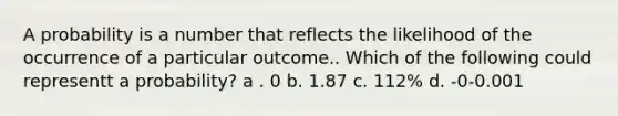 A probability is a number that reflects the likelihood of the occurrence of a particular outcome.. Which of the following could representt a probability? a . 0 b. 1.87 c. 112% d. -0-0.001