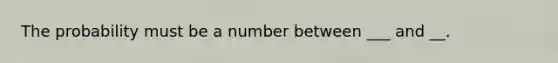 The probability must be a number between ___ and __.